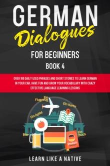 German Dialogues for Beginners Book 4: Over 100 Daily Used Phrases & Short Stories to Learn German in Your Car. Have Fun and Grow Your Vocabulary with Crazy Effective Language Learning Lessons