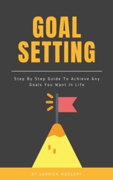 Goal Setting - Step By Step Guide To Achieve Any Goals You Want In Life