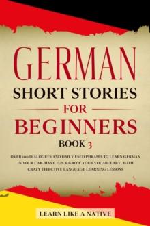 German Short Stories for Beginners Book 3: Over 100 Dialogues and Daily Used Phrases to Learn German in Your Car. Have Fun & Grow Your Vocabulary, with Crazy Effective Language Learning Lessons