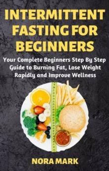 Intermittent Fasting For Beginners: Your Complete Beginners Step By Step   Guide to Burning Fat, Lose Weight Rapidly and Improve Wellness