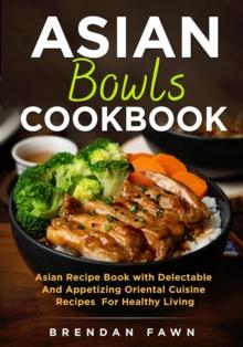 Asian Bowls Cookbook, Asian Recipe Book with Delectable and Appetizing Oriental Cuisine Recipes for Healthy Living