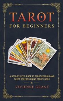 Tarot for Beginners: A Step-by-Step Guide to Tarot Reading and Tarot Spreads Using Tarot Cards