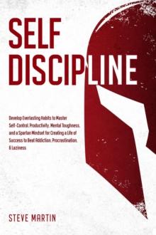 Self Discipline: Develop Everlasting Habits to Master Self-Control, Productivity, Mental Toughness, and a Spartan Mindset for Creating a Life of Success to Beat Addiction, Procrastination, & Laziness