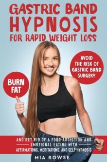 Gastric Band Hypnosis for Rapid Weight Loss: Avoid the Risk of Gastric Band Surgery, Burn Fat, and Get Rid of a Food Addiction and Emotional Eating with Affirmations, Meditations, and Self-Hypnosis