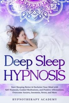 Deep Sleep Hypnosis: Start Sleeping Better & Declutter Your Mind with Self-Hypnosis, Guided Meditations, and Positive Affirmations. Overcome Anxiety, Insomnia, Stress, and More