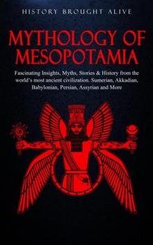 Mythology of Mesopotamia: Fascinating Insights, Myths, Stories & History From The World's Most Ancient Civilization. Sumerian, Akkadian, Babylonian, Persian, Assyrian and More