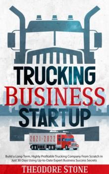 Trucking Business Startup: Build a Long-Term, Highly Profitable Trucking Company From Scratch in Just 30 Days Using Up-to-Date Expert Business Success Secrets