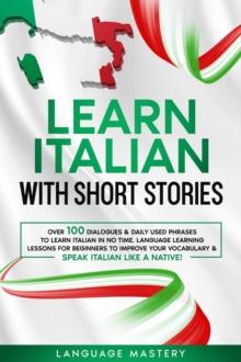 Learn Italian with Short Stories: Over 100 Dialogues & Daily Used Phrases to Learn Italian in no Time. Language Learning Lessons for Beginners to Improve Your Vocabulary & Speak Italian Like a Native!