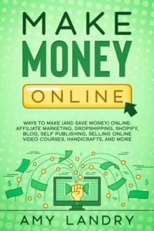 Make Money Online: Ways to Make (and Save Money) Online: Affiliate Marketing, Dropshipping, Shopify, Blog, Self Publishing, Selling Online Video Courses, Handicrafts, and More