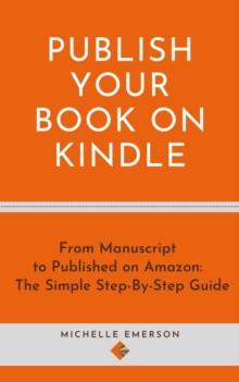 Publish Your Book on Kindle: From Manuscript to Published on Amazon The Simple Step-By-Step Guide