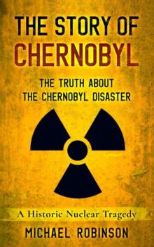 Story of Chernobyl: The Truth About the Chernobyl Disaster - A Historic Nuclear Tragedy