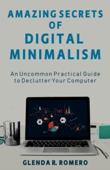 Amazing Secrets of Digital Minimalism: An Uncommon Practical Guide to Declutter Your Computer