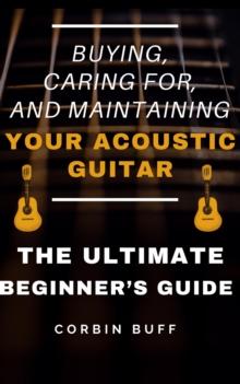 Buying, Caring For, and Maintaining Your Acoustic Guitar - The Ultimate Beginner's Guide