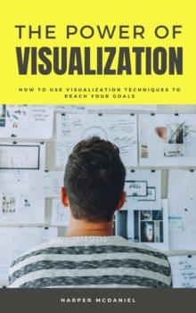 Power Of Visualization - How To Use Visualization Techniques To Reach Your Goals