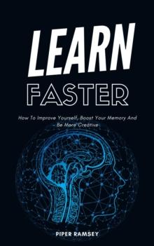 Learn Faster - How To Improve Yourself, Boost Your Memory And Be More Creative