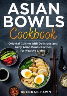 Asian Bowls Cookbook, Oriental Cuisine with Delicious and Juicy Asian Bowls Recipes for Healthy Living