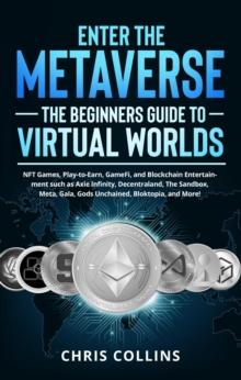 Enter the Metaverse - The Beginners Guide to Virtual Worlds: NFT Games, Play-to-Earn, GameFi, and Blockchain Entertainment such as Axie Infinity, Decentraland, The Sandbox, Meta, Gala, Gods Unchained