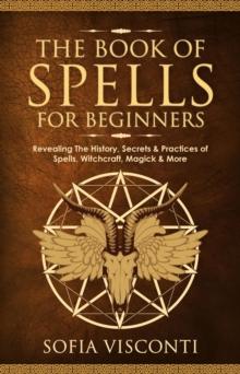 Book of Spells for Beginners: Revealing The History, Secrets & Practices of Spells, Witchcraft, Magick & More