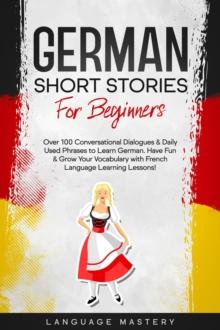 German Short Stories for Beginners: Over 100 Conversational Dialogues & Daily Used Phrases to Learn German. Have Fun & Grow Your Vocabulary with German Language Learning Lessons!