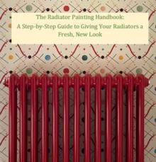 Radiator Painting Handbook: A Step-by-Step Guide to Giving Your Radiators a Fresh, New Look