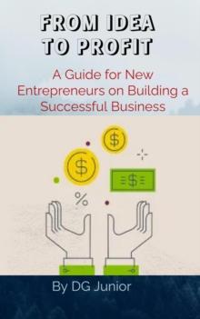 FROM IDEA TO PROFIT: A Guide for New Entrepreneurs on Building a Successful Business