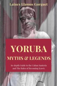 Yoruba. Myths and Legends In-depth Guide to the Cuban Santeria and The Rules of Becoming Iyawo.