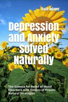 Depression and Anxiety Solved Naturally: The Science for Relief of Mood Disorders with Dozens of Proven Natural Strategies