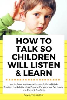 How to Talk so Children Will Listen & Learn : How to Communicate with Your Child  to Build a Trustworthy Relationship,  Engage Cooperation, Set Limits,  and Prevent Conflicts