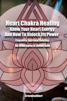 Heart Chakra Healing: Know Your Heart Energy And How To Unlock Its Power - Empath & Spiritual Healing - Be Wide open to divine love