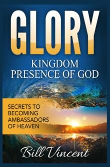 Glory Kingdom Presence of God: Secrets to Becoming Ambassadors of Heaven