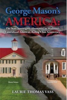 George Mason's America: The State Sovereignty Alternative to Madison's Centralized American Ruling Class Aristocracy.