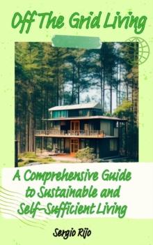 Off The Grid Living: A Comprehensive Guide to Sustainable and Self-Sufficient Living