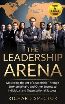 Leadership Arena: Mastering the Art of Leadership through Ship-Building, and Other Secrets to Individual and Organizational Success!