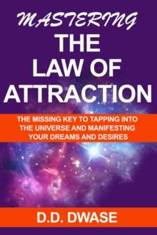 Mastering The Law of Attraction: The Missing Key  To Tapping Into  The Universe And Manifesting Your Dreams And Desires