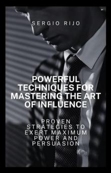 Powerful Techniques for Mastering the Art of Influence: Proven Strategies to Exert Maximum Power and Persuasion