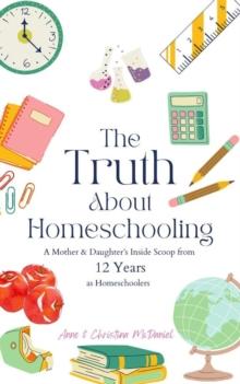 Truth About Homeschooling: A Mother & Daughter's Inside Scoop from 12 Years as Homeschoolers