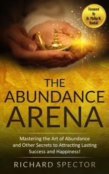 Abundance Arena: Mastering the Art of Abundance and Other Secrets to Attracting Lasting Success and Happiness.