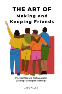 Art of Making and Keeping Friends: Practical Tips and Techniques for Building Fulfilling Relationships