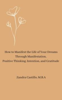 How to Manifest the Life of Your Dreams Through Manifestation,  Positive Thinking, Intention,  and Gratitude