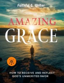 Amazing Grace: How to Receive and Reflect God's Unmerited Favor : Christian Values, #15