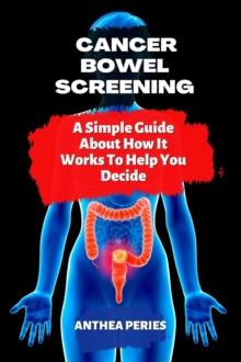 Cancer: Bowel Screening| A Simple Guide  About How It Works To Help You Decide : Colon and Rectal