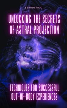 Unlocking the Secrets of Astral Projection: Techniques for Successful Out-of-Body Experiences