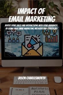 Impact of  Email Marketing! Boost Your Sales and Interactions with Your Audiences by Using True Email Marketing Methods and Strategies