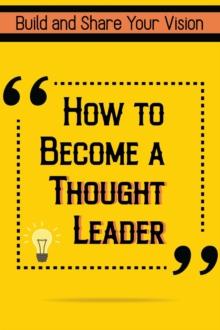 How to Become a Thought Leader: Build and Share Your Vision