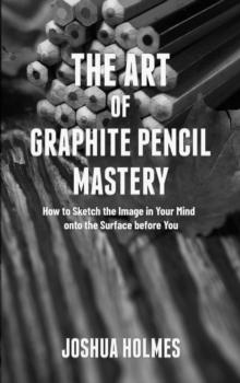 Art of Graphite Pencil Mastery: How to Sketch the Image in Your Mind onto the Surface before You