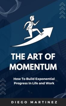 Art of Momentum: How to Build Exponential Progress in Life and Work