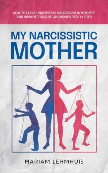 My narcissistic mother: How to easily understand narcissism in mothers and improve toxic relationships step by step