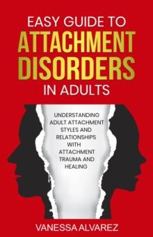 Easy Guide to Attachment Disorders in Adults: Understanding Adult Attachment Styles With Relationships And Attachment Trauma And Healing