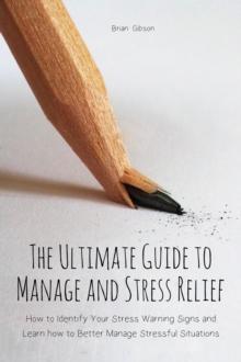 Ultimate Guide to Manage and Stress Relief how to Identify Your Stress Warning Signs and Learn how to Better Manage Stressful Situations