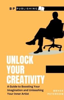 Unlock Your Creativity: A Guide To Boosting Your Imagination and Unleashing Your Inner Artist